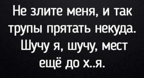 не зли меня мне уже трупы прятать некуда